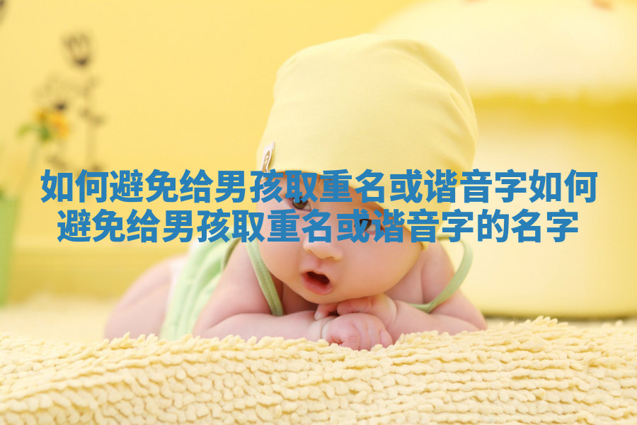 如何避免给男孩取重名或谐音字_如何避免给男孩取重名或谐音字的名字